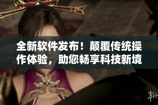 全新软件发布！颠覆传统操作体验，助您畅享科技新境界！