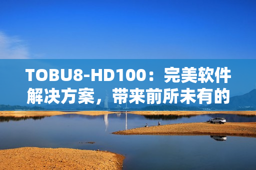 TOBU8-HD100：完美软件解决方案，带来前所未有的体验