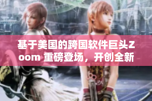基于美国的跨国软件巨头Zoom 重磅登场，开创全新软件时代