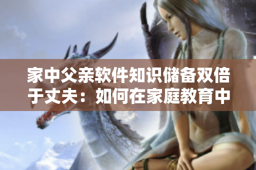 家中父亲软件知识储备双倍于丈夫：如何在家庭教育中引导孩子恰当发展
