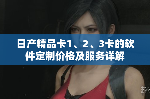 日产精品卡1、2、3卡的软件定制价格及服务详解
