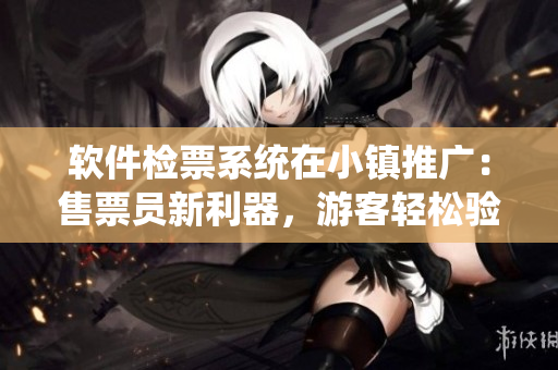 软件检票系统在小镇推广：售票员新利器，游客轻松验票