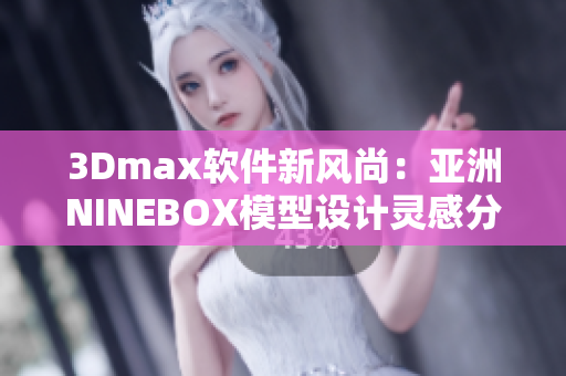 3Dmax软件新风尚：亚洲NINEBOX模型设计灵感分享