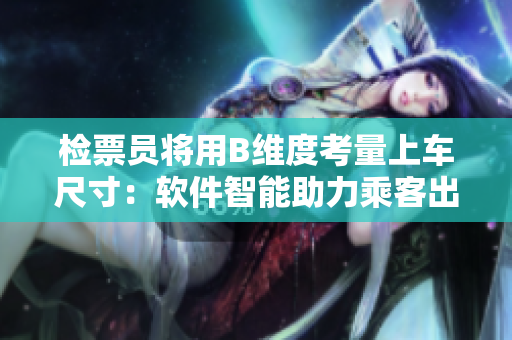 检票员将用B维度考量上车尺寸：软件智能助力乘客出行