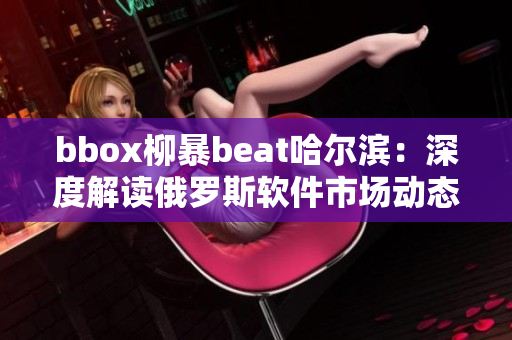 bbox柳暴beat哈尔滨：深度解读俄罗斯软件市场动态