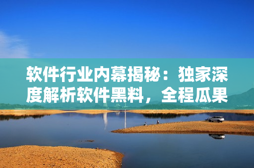 软件行业内幕揭秘：独家深度解析软件黑料，全程瓜果解读，揭露行业内幕！