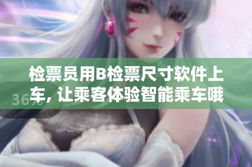 检票员用B检票尺寸软件上车, 让乘客体验智能乘车哦!
