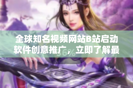 全球知名视频网站B站启动软件创意推广，立即了解最新科技趋势