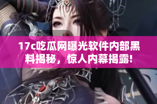 17c吃瓜网曝光软件内部黑料揭秘，惊人内幕揭露!