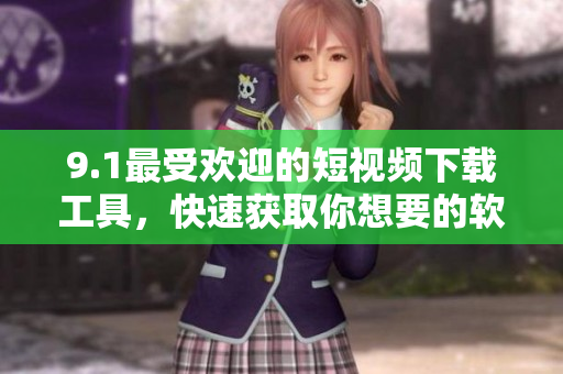 9.1最受欢迎的短视频下载工具，快速获取你想要的软件
