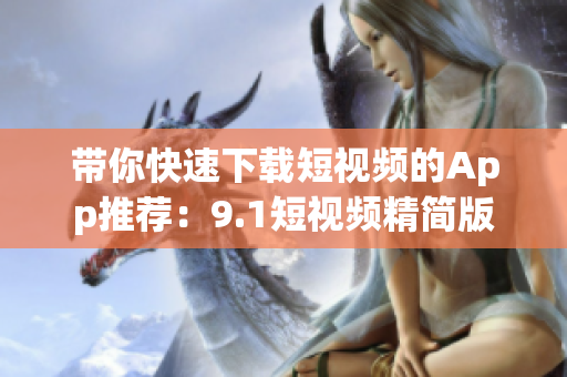 带你快速下载短视频的App推荐：9.1短视频精简版