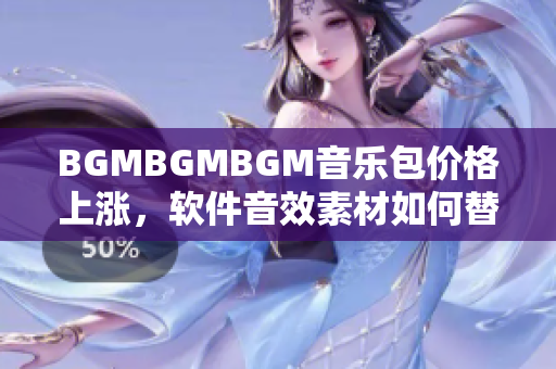 BGMBGMBGM音乐包价格上涨，软件音效素材如何替代？