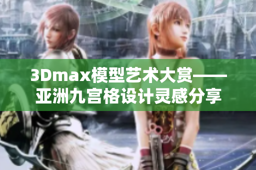 3Dmax模型艺术大赏——亚洲九宫格设计灵感分享
