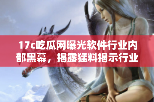 17c吃瓜网曝光软件行业内部黑幕，揭露猛料揭示行业内幕