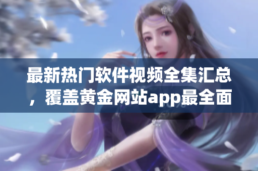 最新热门软件视频全集汇总，覆盖黄金网站app最全面教程.
