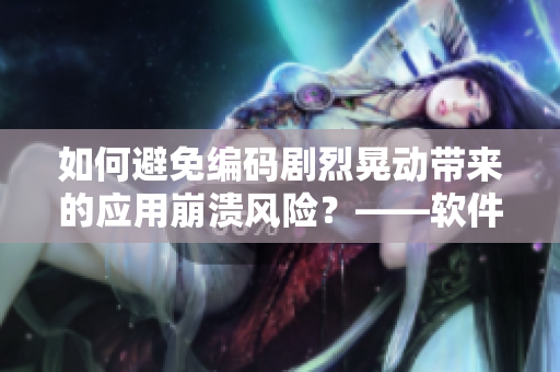 如何避免编码剧烈晃动带来的应用崩溃风险？——软件开发中的稳定性问题