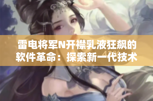 雷电将军N开襟乳液狂飙的软件革命：探索新一代技术盛宴