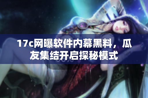 17c网曝软件内幕黑料，瓜友集结开启探秘模式