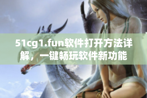 51cg1.fun软件打开方法详解，一键畅玩软件新功能