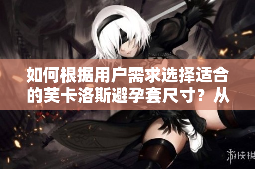 如何根据用户需求选择适合的芙卡洛斯避孕套尺寸？从软件角度探讨选购技巧