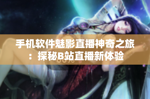 手机软件魅影直播神奇之旅：探秘B站直播新体验