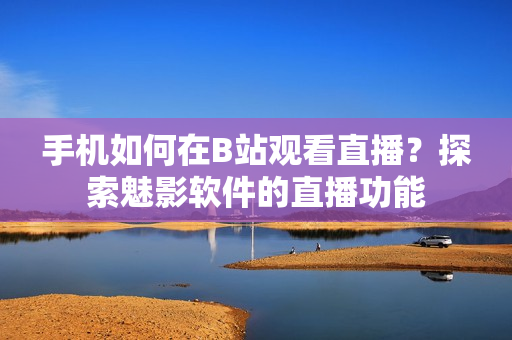 手机如何在B站观看直播？探索魅影软件的直播功能