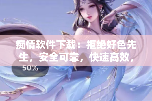 痴情软件下载：拒绝好色先生，安全可靠，快速高效，万千用户推荐