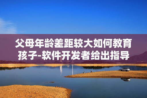 父母年龄差距较大如何教育孩子-软件开发者给出指导