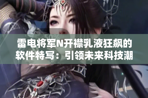 雷电将军N开襟乳液狂飙的软件特写：引领未来科技潮流，探索前沿创新之路
