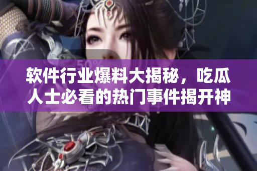 软件行业爆料大揭秘，吃瓜人士必看的热门事件揭开神秘面纱