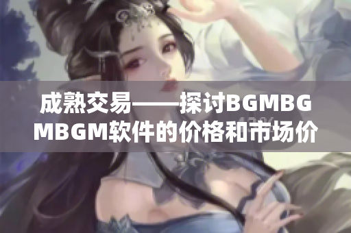 成熟交易——探讨BGMBGMBGM软件的价格和市场价值