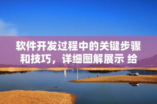 软件开发过程中的关键步骤和技巧，详细图解展示 给你！