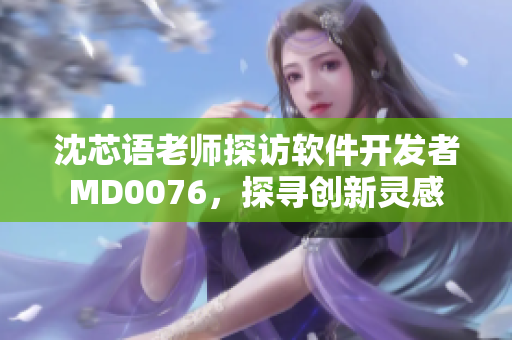 沈芯语老师探访软件开发者MD0076，探寻创新灵感