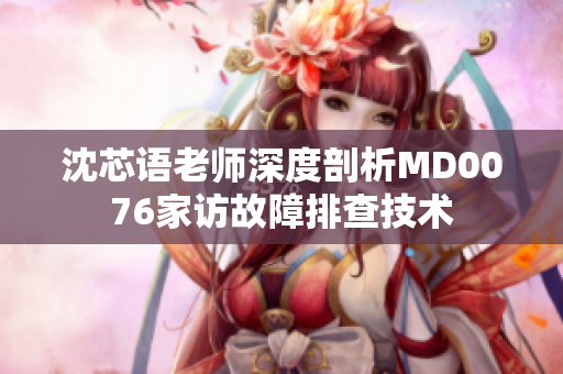 沈芯语老师深度剖析MD0076家访故障排查技术