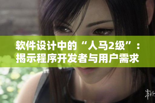 软件设计中的“人马2级”：揭示程序开发者与用户需求之间的密切关系