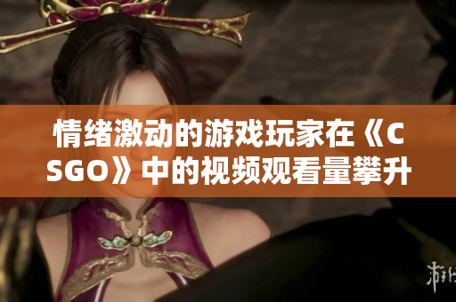 情绪激动的游戏玩家在《CSGO》中的视频观看量攀升