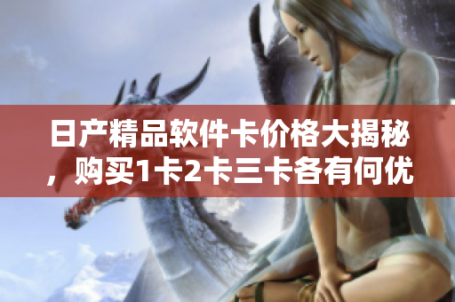 日产精品软件卡价格大揭秘，购买1卡2卡三卡各有何优惠？