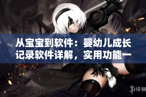 从宝宝到软件：婴幼儿成长记录软件详解，实用功能一网打尽