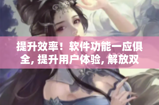 提升效率！软件功能一应俱全, 提升用户体验, 解放双手