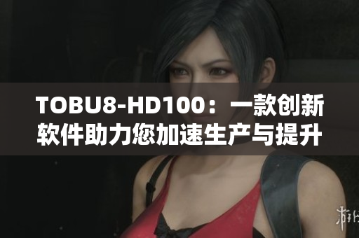 TOBU8-HD100：一款创新软件助力您加速生产与提升工作效率