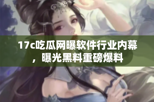 17c吃瓜网曝软件行业内幕，曝光黑料重磅爆料