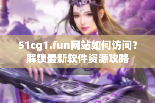 51cg1.fun网站如何访问？解锁最新软件资源攻略