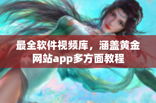 最全软件视频库，涵盖黄金网站app多方面教程