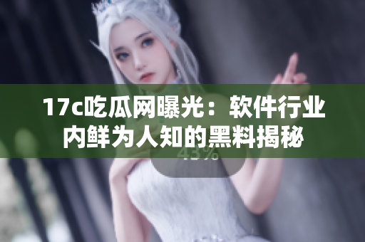 17c吃瓜网曝光：软件行业内鲜为人知的黑料揭秘