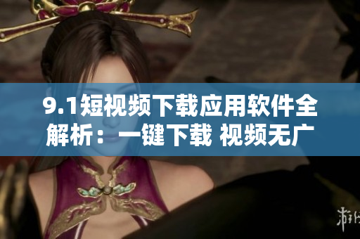 9.1短视频下载应用软件全解析：一键下载 视频无广告播放