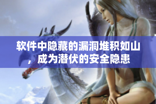软件中隐藏的漏洞堆积如山，成为潜伏的安全隐患