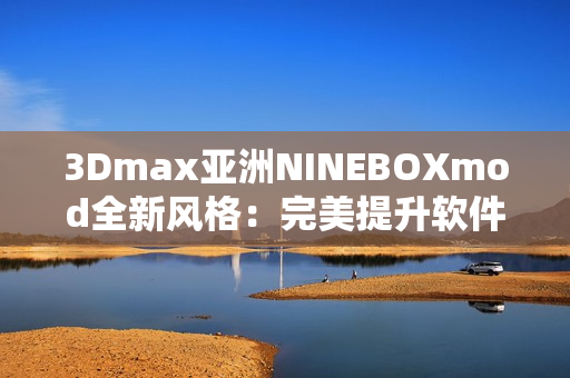 3Dmax亚洲NINEBOXmod全新风格：完美提升软件应用体验