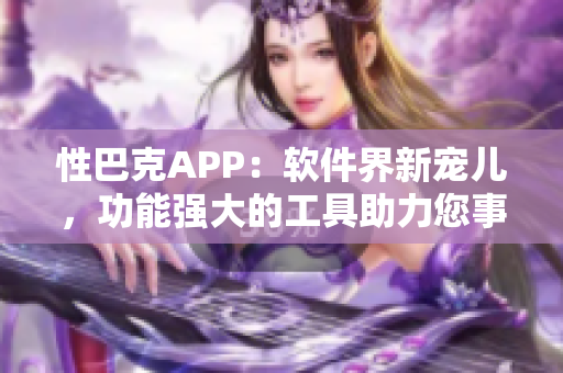 性巴克APP：软件界新宠儿，功能强大的工具助力您事半功倍