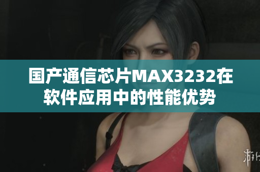 国产通信芯片MAX3232在软件应用中的性能优势