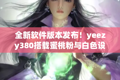 全新软件版本发布！yeezy380搭载蜜桃粉与白色设计
